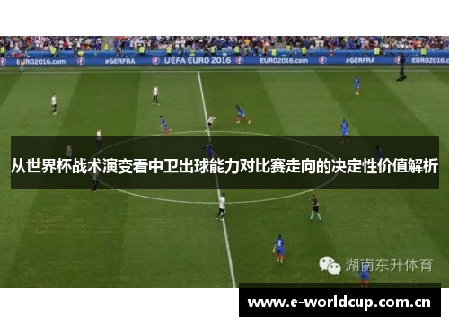 从世界杯战术演变看中卫出球能力对比赛走向的决定性价值解析 从世界杯战术演变看中卫出球能力对比赛走向的决定性价值解析