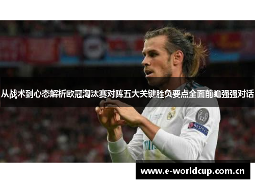 从战术到心态解析欧冠淘汰赛对阵五大关键胜负要点全面前瞻强强对话