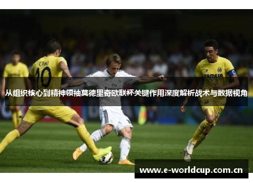 从组织核心到精神领袖莫德里奇欧联杯关键作用深度解析战术与数据视角 从组织核心到精神领袖莫德里奇欧联杯关键作用深度解析战术与数据视角