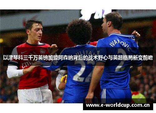 以津琴科三千万英镑加盟阿森纳背后的战术野心与英超格局新变前瞻 以津琴科三千万英镑加盟阿森纳背后的战术野心与英超格局新变前瞻