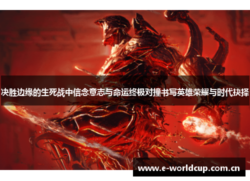 决胜边缘的生死战中信念意志与命运终极对撞书写英雄荣耀与时代抉择